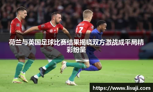 荷兰与英国足球比赛结果揭晓双方激战成平局精彩纷呈