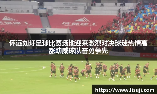 怀远刘圩足球比赛场地迎来激烈对决球迷热情高涨助威球队奋勇争先