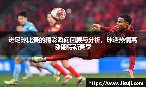 进足球比赛的精彩瞬间回顾与分析，球迷热情高涨期待新赛季