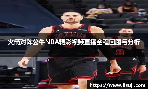 火箭对阵公牛NBA精彩视频直播全程回顾与分析