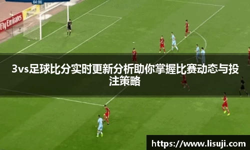 3vs足球比分实时更新分析助你掌握比赛动态与投注策略