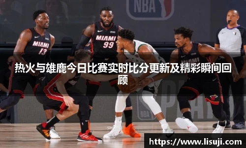 热火与雄鹿今日比赛实时比分更新及精彩瞬间回顾