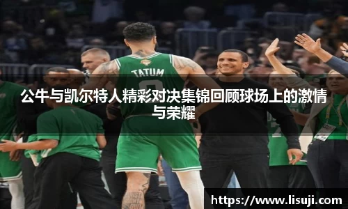 公牛与凯尔特人精彩对决集锦回顾球场上的激情与荣耀