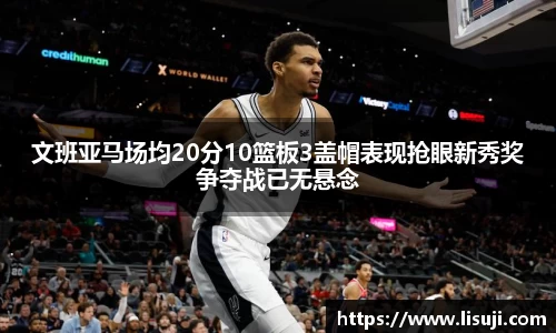 文班亚马场均20分10篮板3盖帽表现抢眼新秀奖争夺战已无悬念