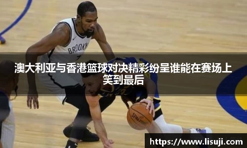 澳大利亚与香港篮球对决精彩纷呈谁能在赛场上笑到最后
