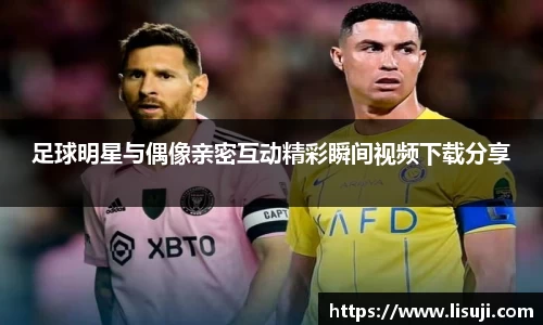 足球明星与偶像亲密互动精彩瞬间视频下载分享